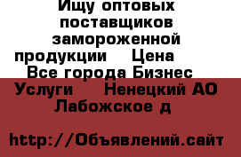 Ищу оптовых поставщиков замороженной продукции. › Цена ­ 10 - Все города Бизнес » Услуги   . Ненецкий АО,Лабожское д.